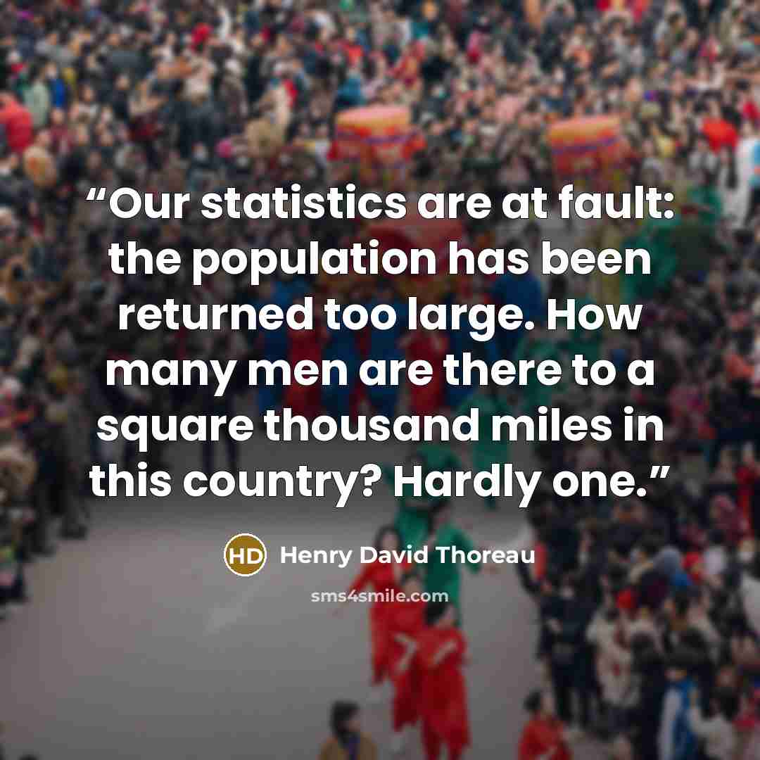“Our statistics are at fault: the population has been returned too large. How many men are there to a square thousand miles in this country? Hardly one.” quote by Henry David Thoreau