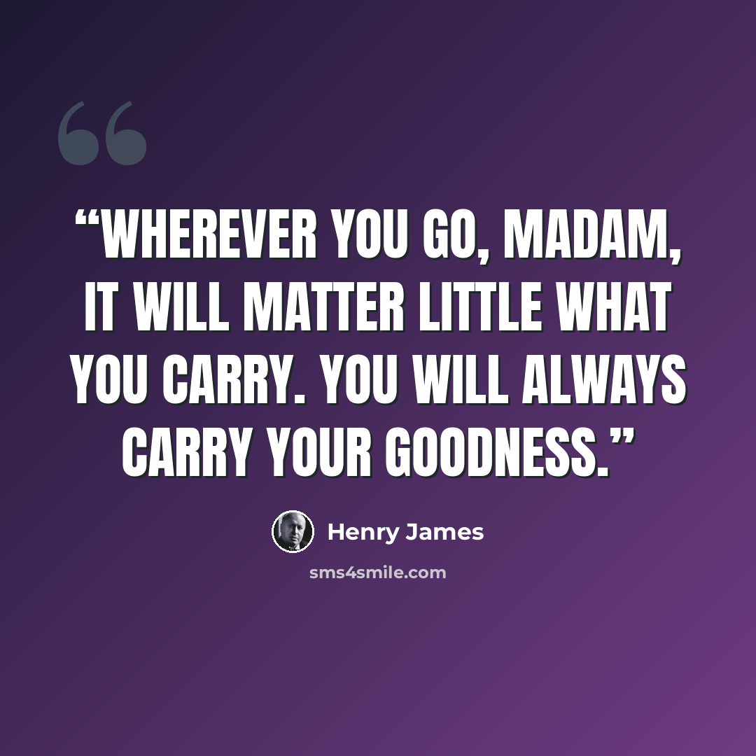 “Wherever you go, madam, it will matter little what you carry. You will always carry your goodness.” quote by Henry James