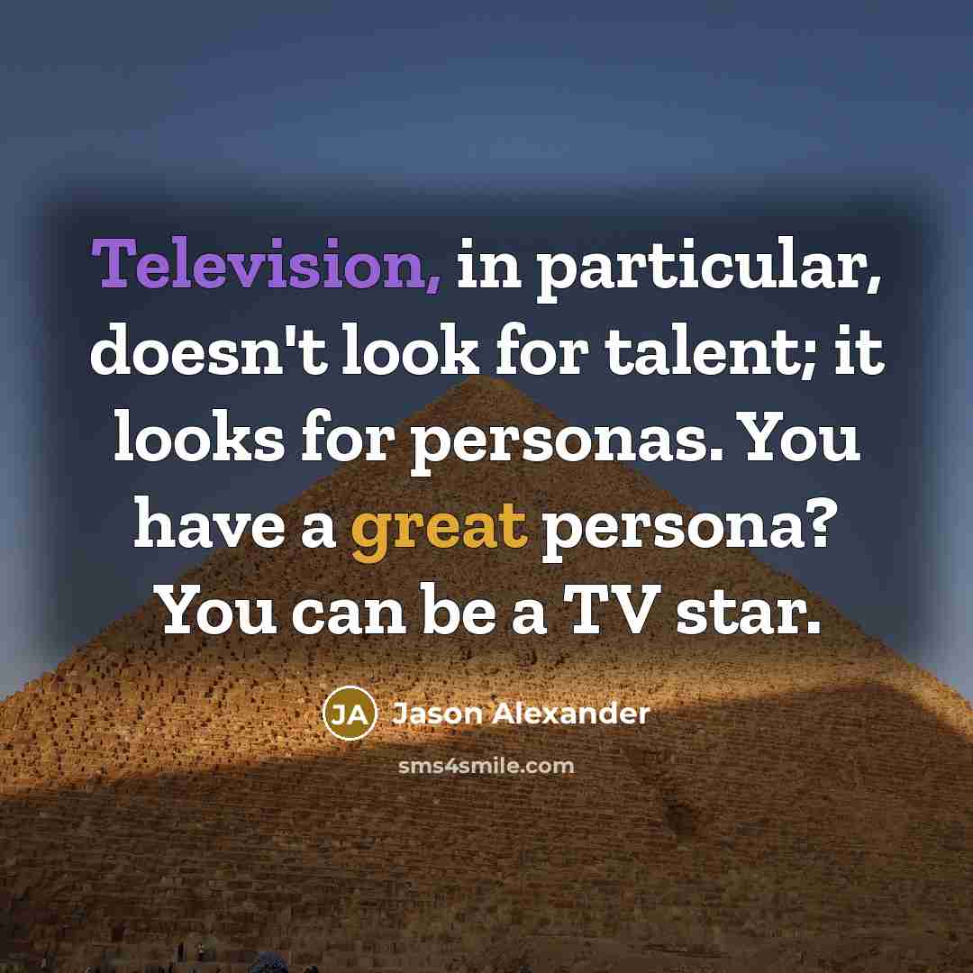 “Television, in particular, doesn't look for talent; it looks for personas. You have a great persona? You can be a TV star.” quote by Jason Alexander