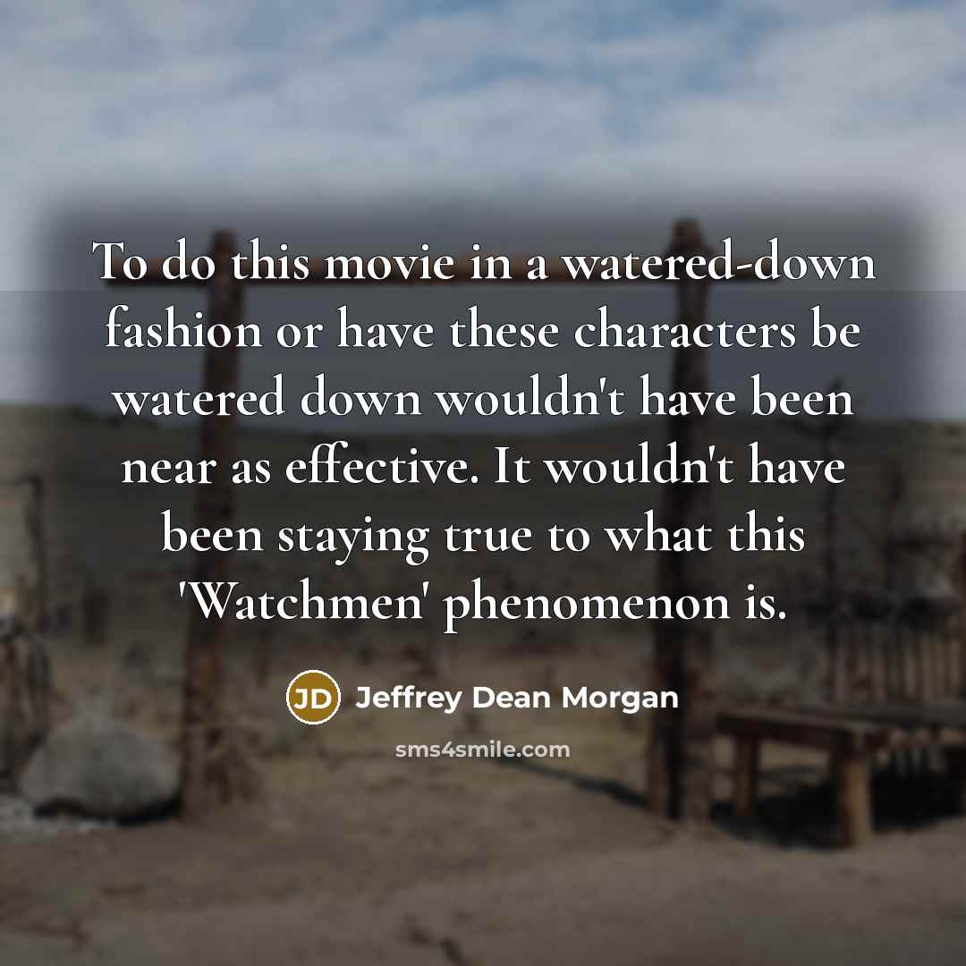 “To do this movie in a watered-down fashion or have these characters be watered down wouldn't have been near as effective. It wouldn't have been staying true to what this 'Watchmen' phenomenon is.” quote by Jeffrey Dean Morgan