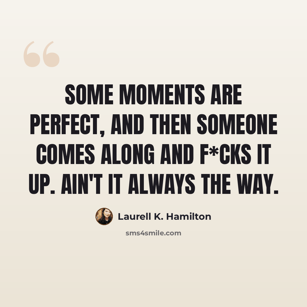 “Some moments are perfect, and then someone comes along and f*cks it up. Ain't it always the way.” quote by Laurell K. Hamilton