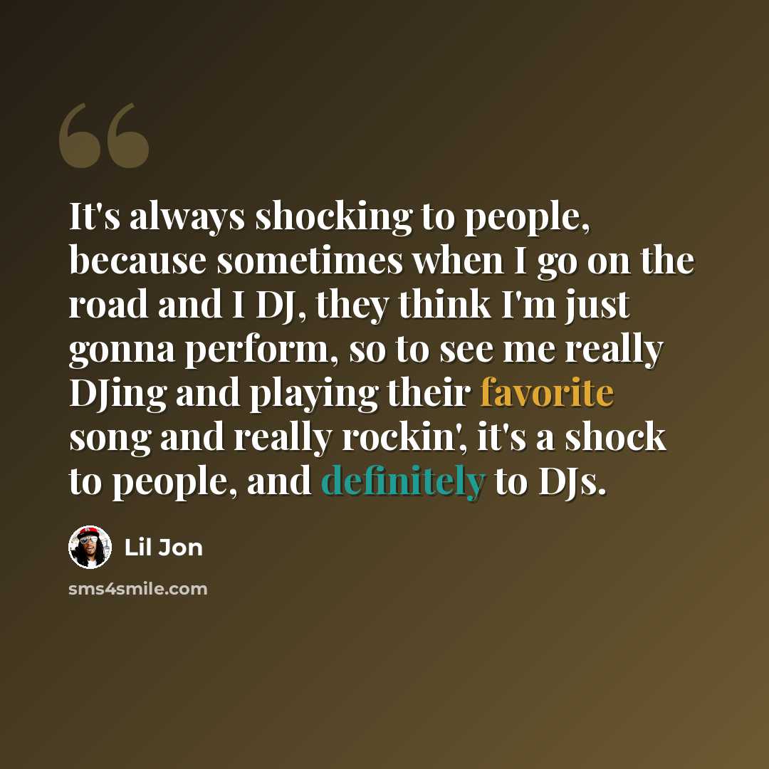 “It's always shocking to people, because sometimes when I go on the road and I DJ, they think I'm just gonna perform, so to see me really DJing and playing their favorite song and really rockin', it's a shock to people, and definitely to DJs.” quote by Lil Jon