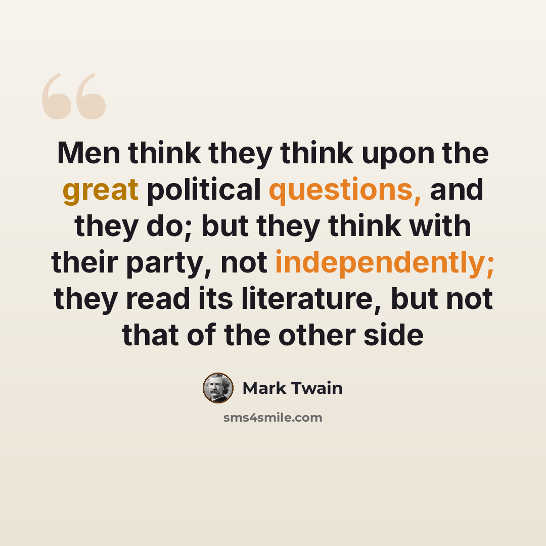 “Men think they think upon the great political questions, and they do; but they think with their party, not independently; they read its literature, but not that of the other side” quote by Mark Twain
