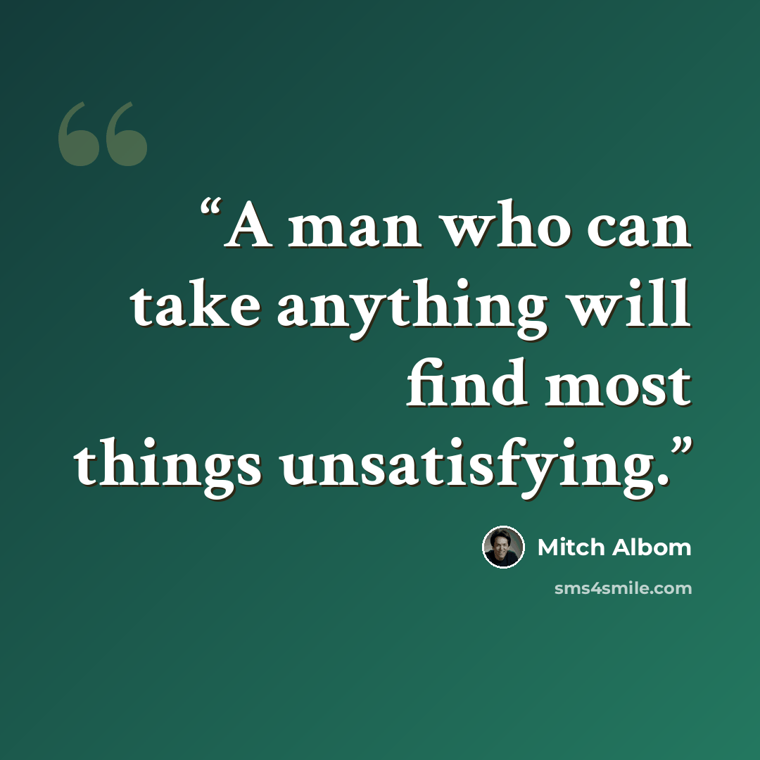 “A man who can take anything will find most things unsatisfying.” quote by Mitch Albom
