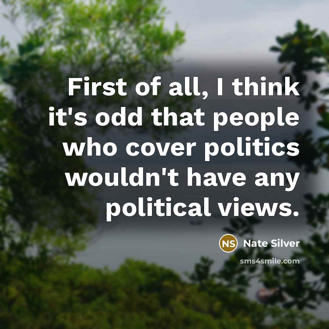 “First of all, I think it's odd that people who cover politics wouldn't have any political views.” quote by Nate Silver