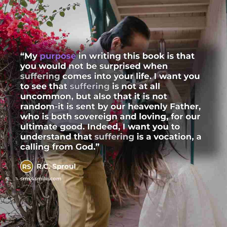“My purpose in writing this book is that you would not be surprised when suffering comes into your life. I want you to see that suffering is not at all uncommon, but also that it is not random-it is sent by our heavenly Father, who is both sovereign and loving, for our ultimate good. Indeed, I want…” quote by R.C. Sproul