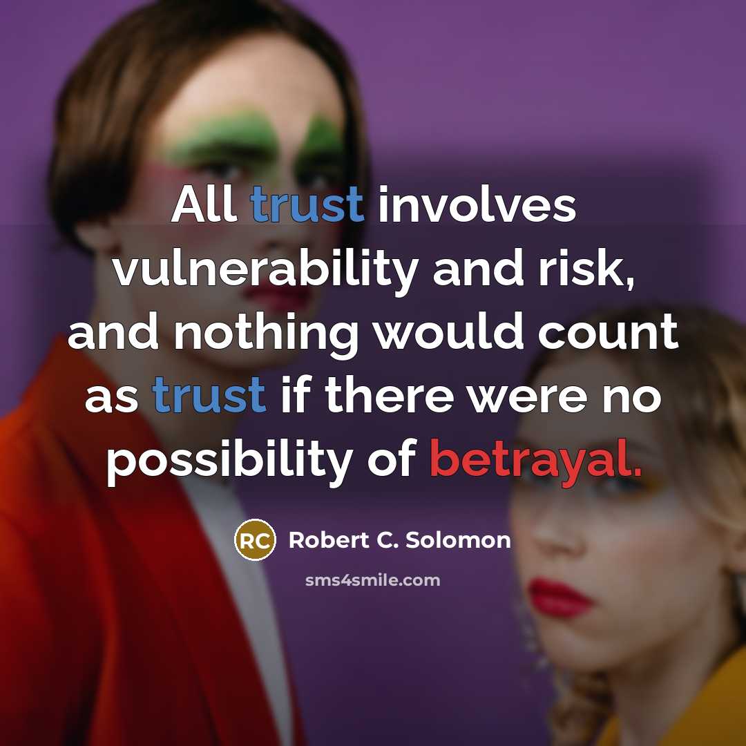 “All trust involves vulnerability and risk, and nothing would count as trust if there were no possibility of betrayal.” quote by Robert C. Solomon