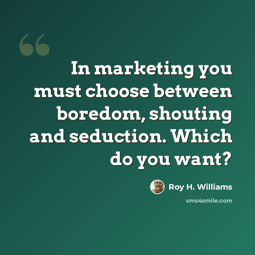 “In marketing you must choose between boredom, shouting and seduction. Which do you want?” quote by Roy H. Williams