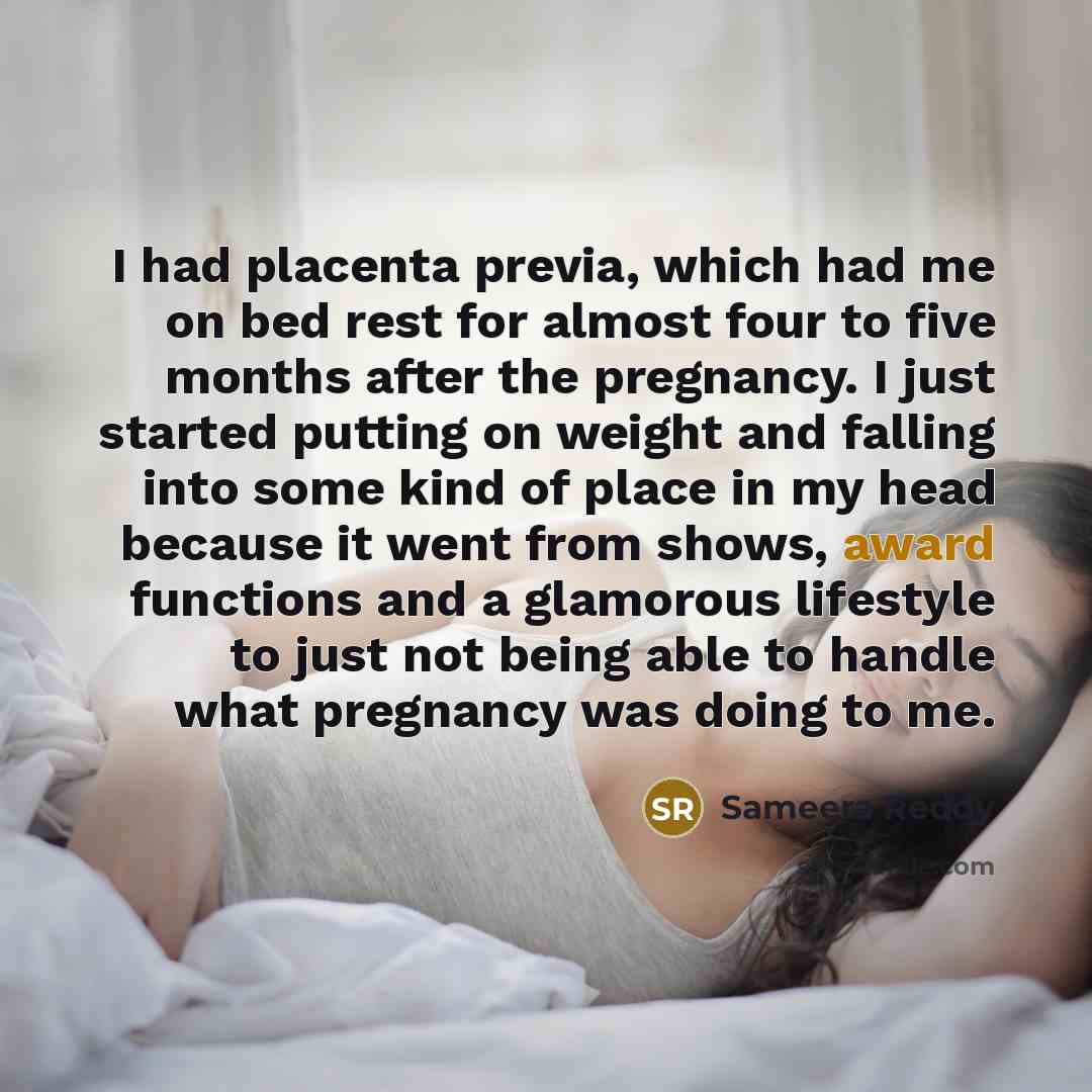 “I had placenta previa, which had me on bed rest for almost four to five months after the pregnancy. I just started putting on weight and falling into some kind of place in my head because it went from shows, award functions and a glamorous lifestyle to just not being able to handle what pregnancy…” quote by Sameera Reddy