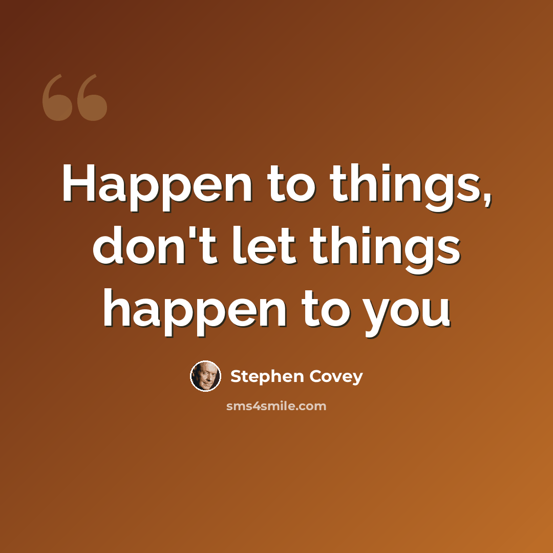“Happen to things, don't let things happen to you” quote by Stephen Covey