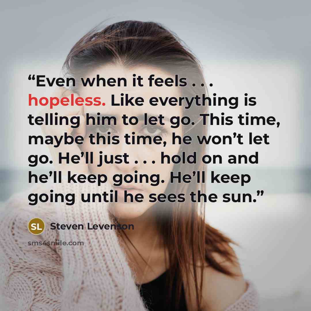 “Even when it feels . . . hopeless. Like everything is telling him to let go. This time, maybe this time, he won’t let go. He’ll just . . . hold on and he’ll keep going. He’ll keep going until he sees the sun.” quote by Steven Levenson