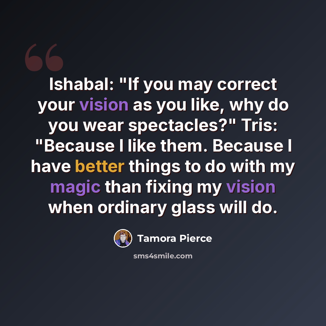 “Ishabal: "If you may correct your vision as you like, why do you wear spectacles?" Tris: "Because I like them. Because I have better things to do with my magic than fixing my vision when ordinary glass will do.” quote by Tamora Pierce