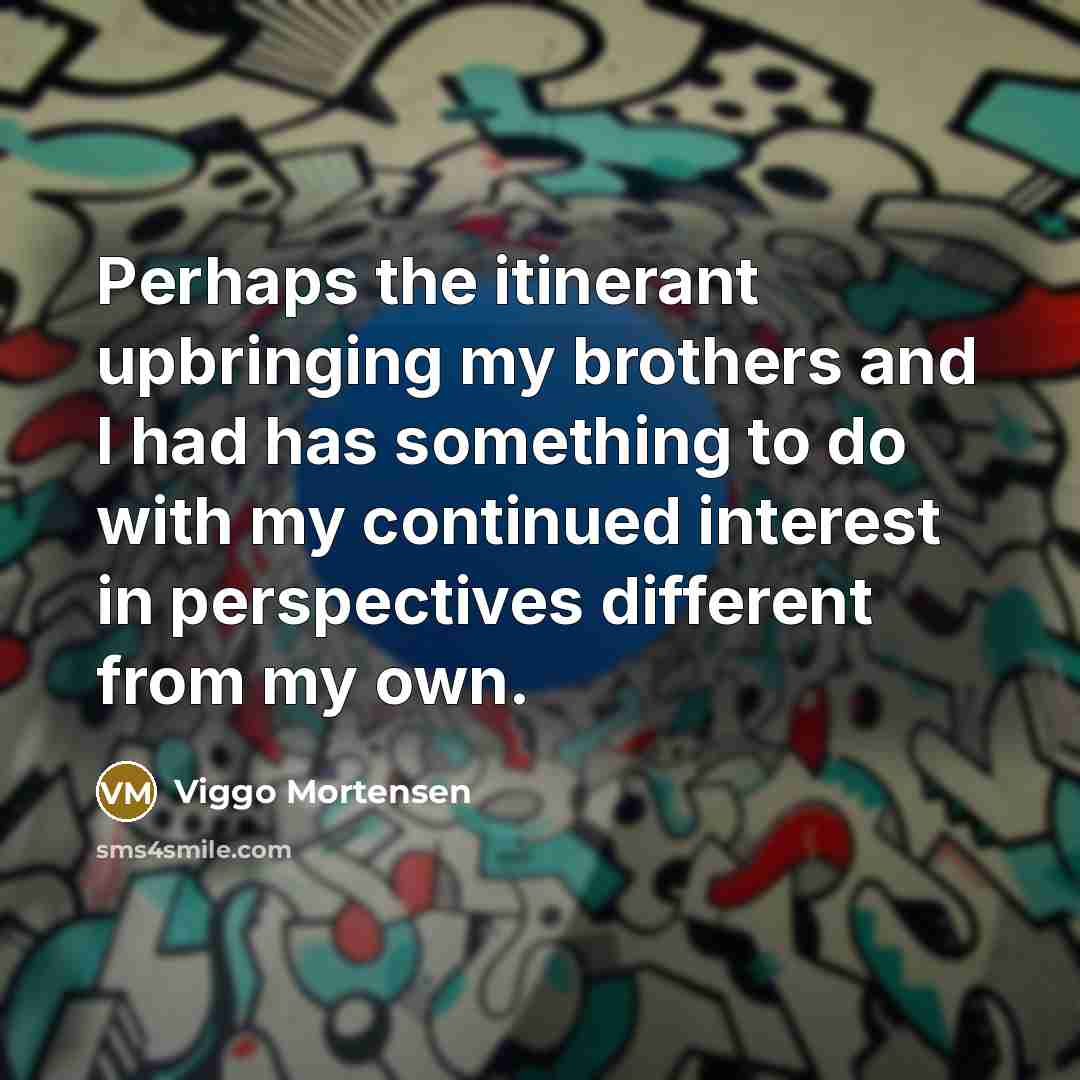 “Perhaps the itinerant upbringing my brothers and I had has something to do with my continued interest in perspectives different from my own.” quote by Viggo Mortensen