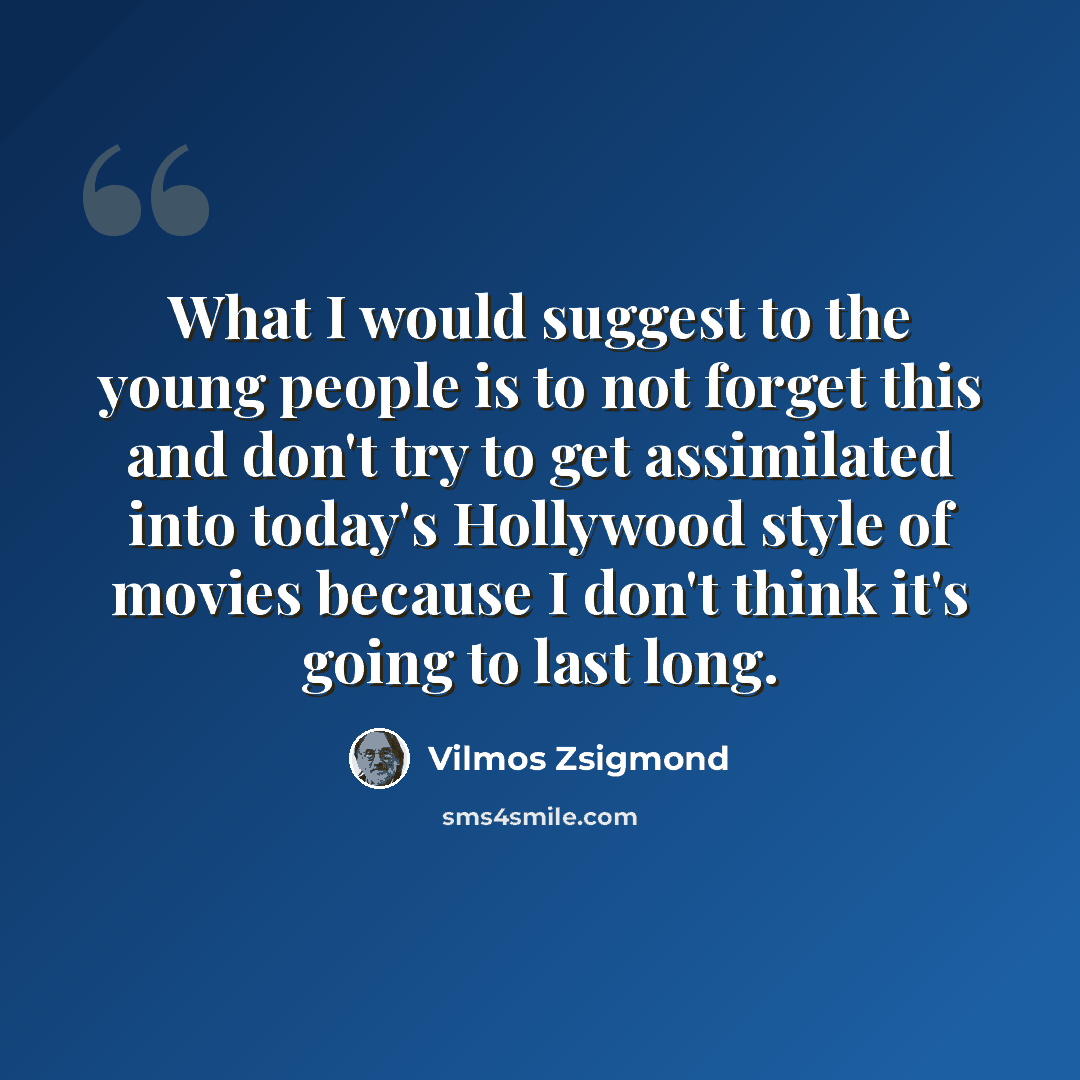 “What I would suggest to the young people is to not forget this and don't try to get assimilated into today's Hollywood style of movies because I don't think it's going to last long.” quote by Vilmos Zsigmond