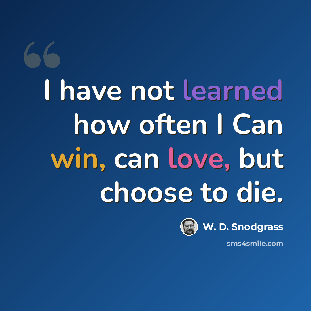 “I have not learned how often I Can win, can love, but choose to die.” quote by W. D. Snodgrass