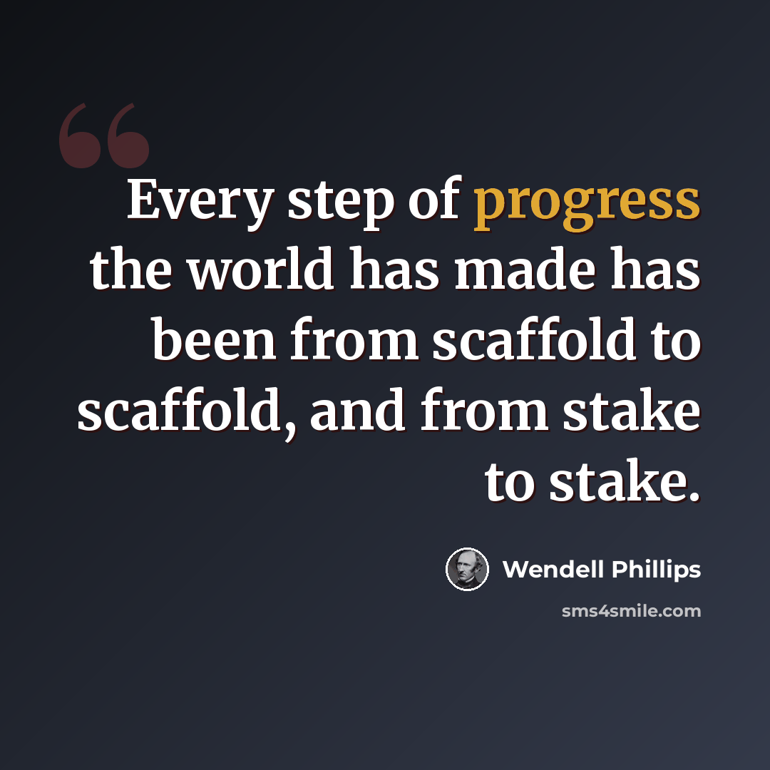 “Every step of progress the world has made has been from scaffold to scaffold, and from stake to stake.” quote by Wendell Phillips
