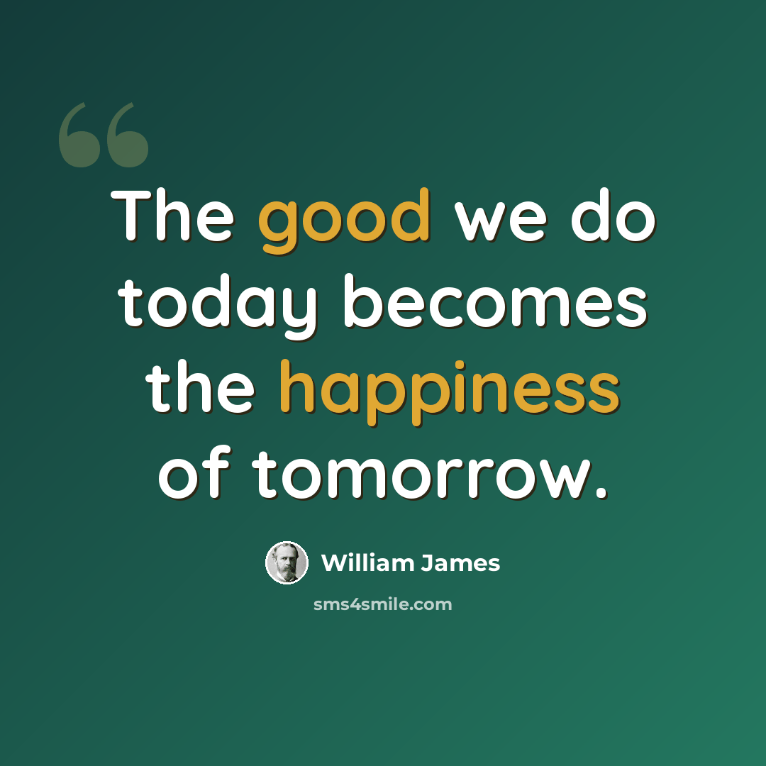 “The good we do today becomes the happiness of tomorrow.” quote by William James