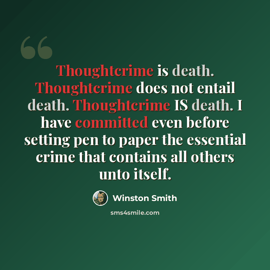 “Thoughtcrime is death. Thoughtcrime does not entail death. Thoughtcrime IS death. I have committed even before setting pen to paper the essential crime that contains all others unto itself.” quote by Winston Smith