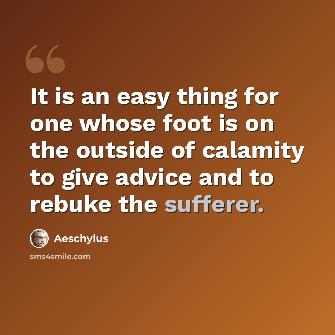 “It is an easy thing for one whose foot is on the outside of calamity to give advice and to rebuke the sufferer.” quote by Aeschylus