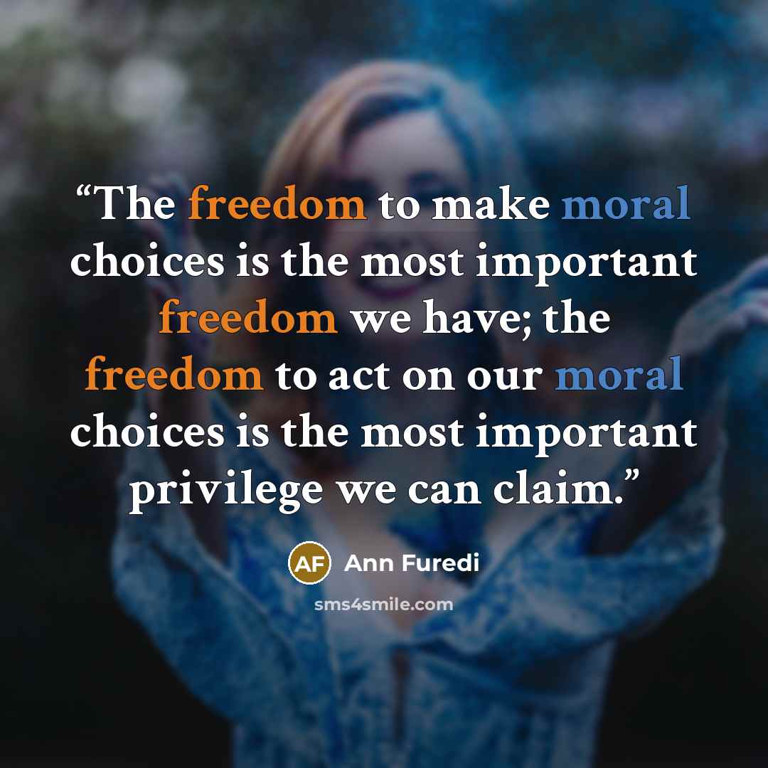 “The freedom to make moral choices is the most important freedom we have; the freedom to act on our moral choices is the most important privilege we can claim.” quote by Ann Furedi