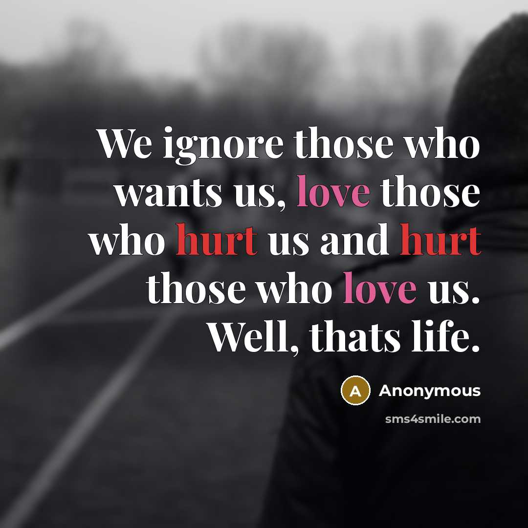“We ignore those who wants us, love those who hurt us and hurt those who love us. Well, thats life.” quote by Anonymous