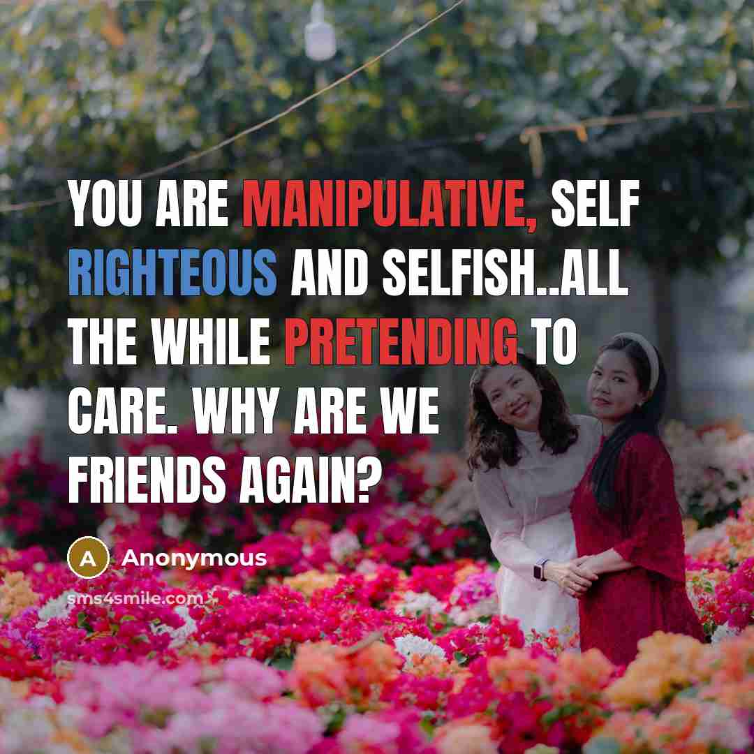 “You are manipulative, self righteous and selfish..all the while pretending to care. Why are we friends again?” quote by Anonymous