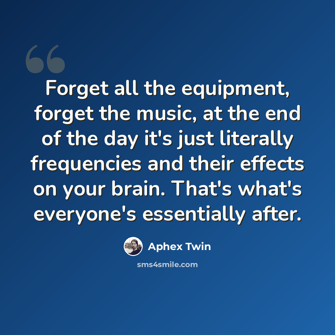 “Forget all the equipment, forget the music, at the end of the day it's just literally frequencies and their effects on your brain. That's what's everyone's essentially after.” quote by Aphex Twin