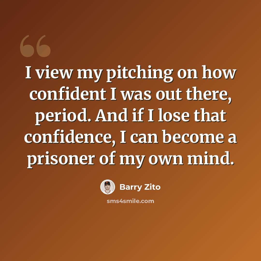 “I view my pitching on how confident I was out there, period. And if I lose that confidence, I can become a prisoner of my own mind.” quote by Barry Zito