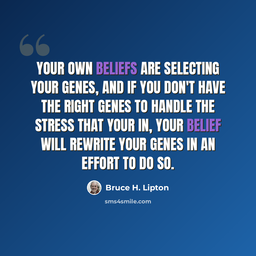 “Your own beliefs are selecting your genes, and if you don't have the right genes to handle the stress that your in, your belief will rewrite your genes in an effort to do so.” quote by Bruce H. Lipton
