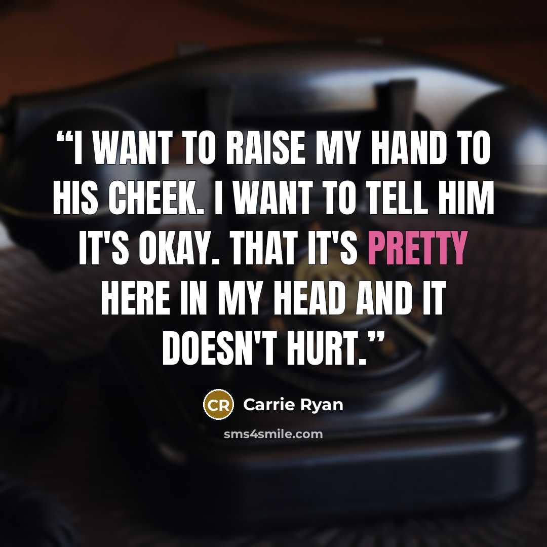 “I want to raise my hand to his cheek. I want to tell him it's okay. That it's pretty here in my head and it doesn't hurt.” quote by Carrie Ryan