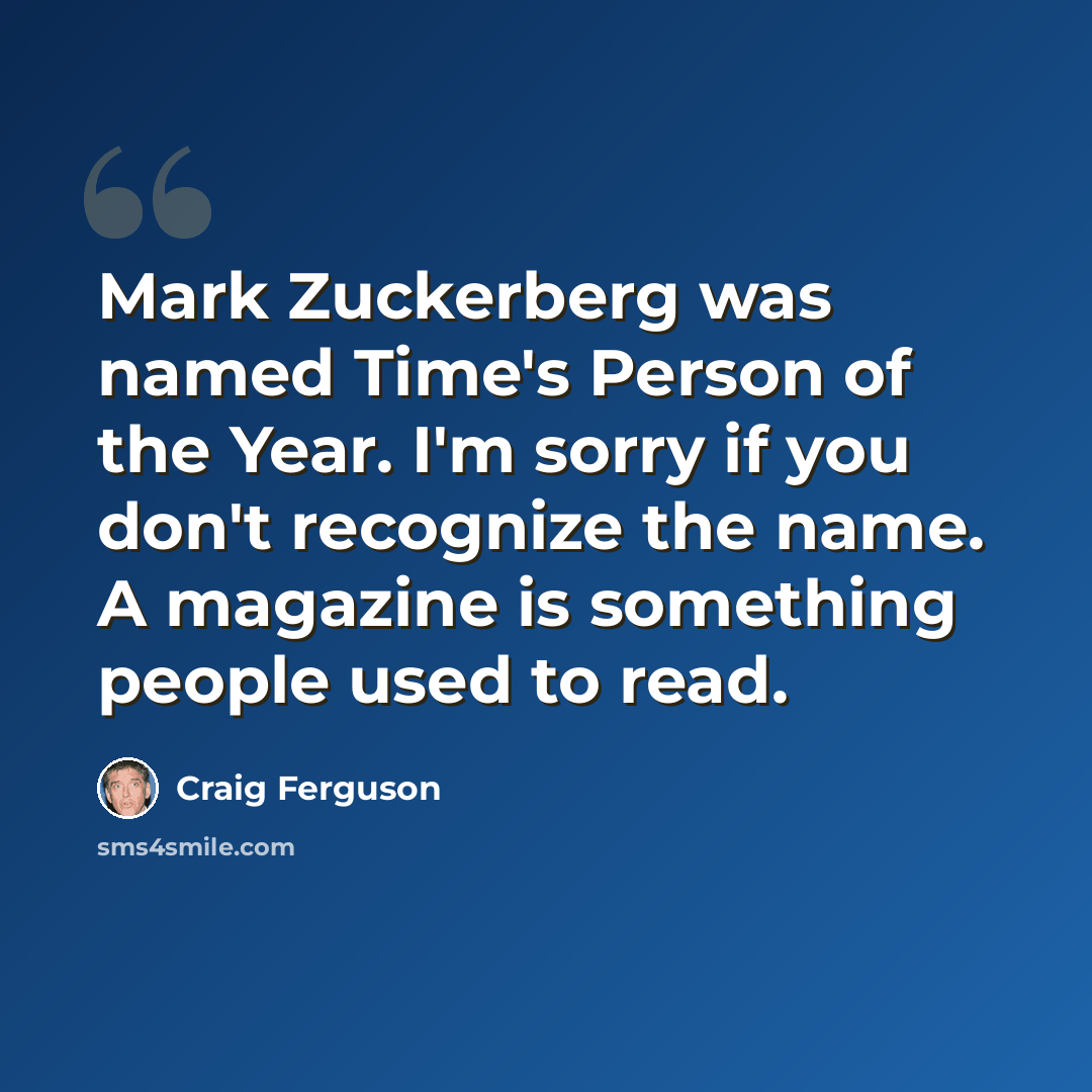 “Mark Zuckerberg was named Time's Person of the Year. I'm sorry if you don't recognize the name. A magazine is something people used to read.” quote by Craig Ferguson