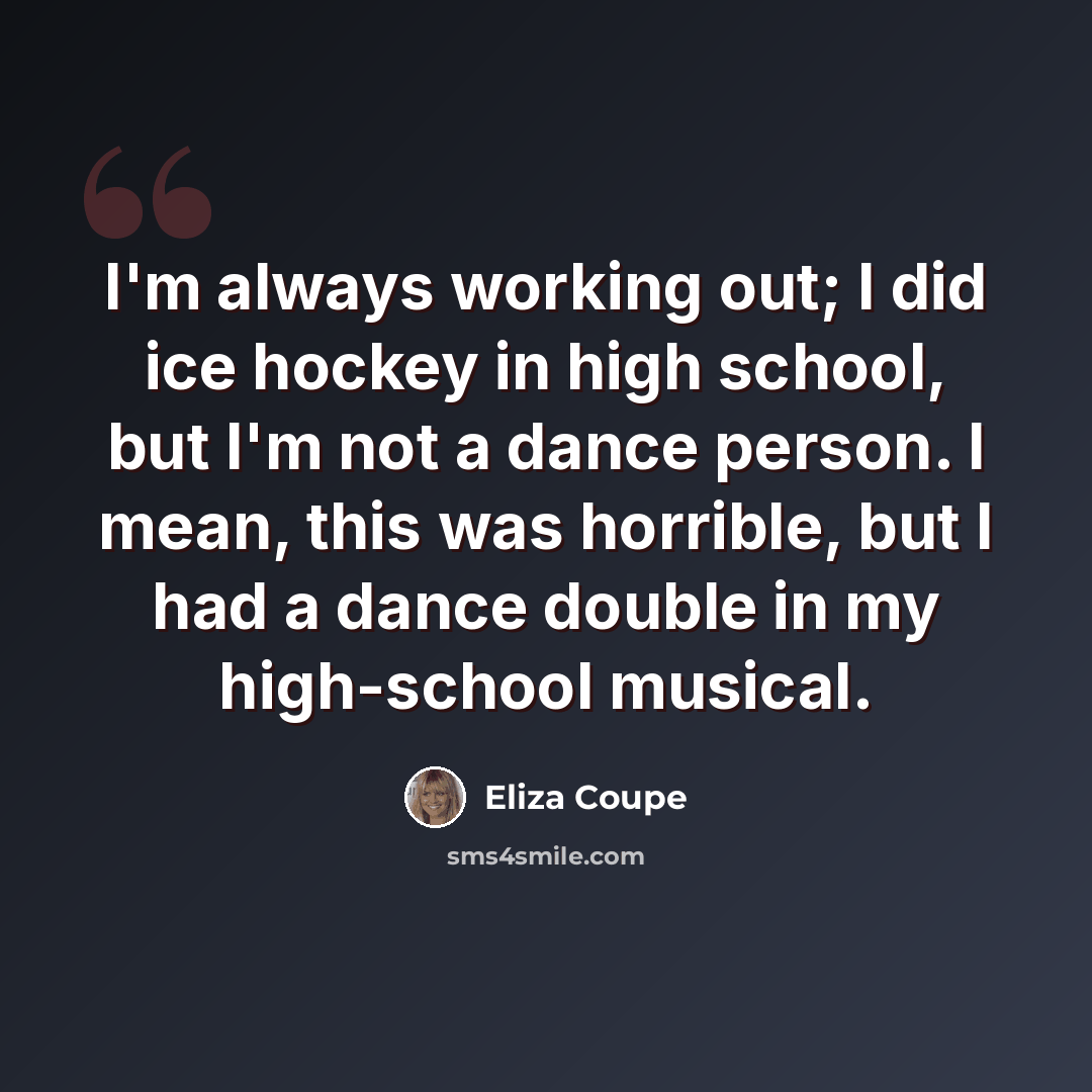 “I'm always working out; I did ice hockey in high school, but I'm not a dance person. I mean, this was horrible, but I had a dance double in my high-school musical.” quote by Eliza Coupe