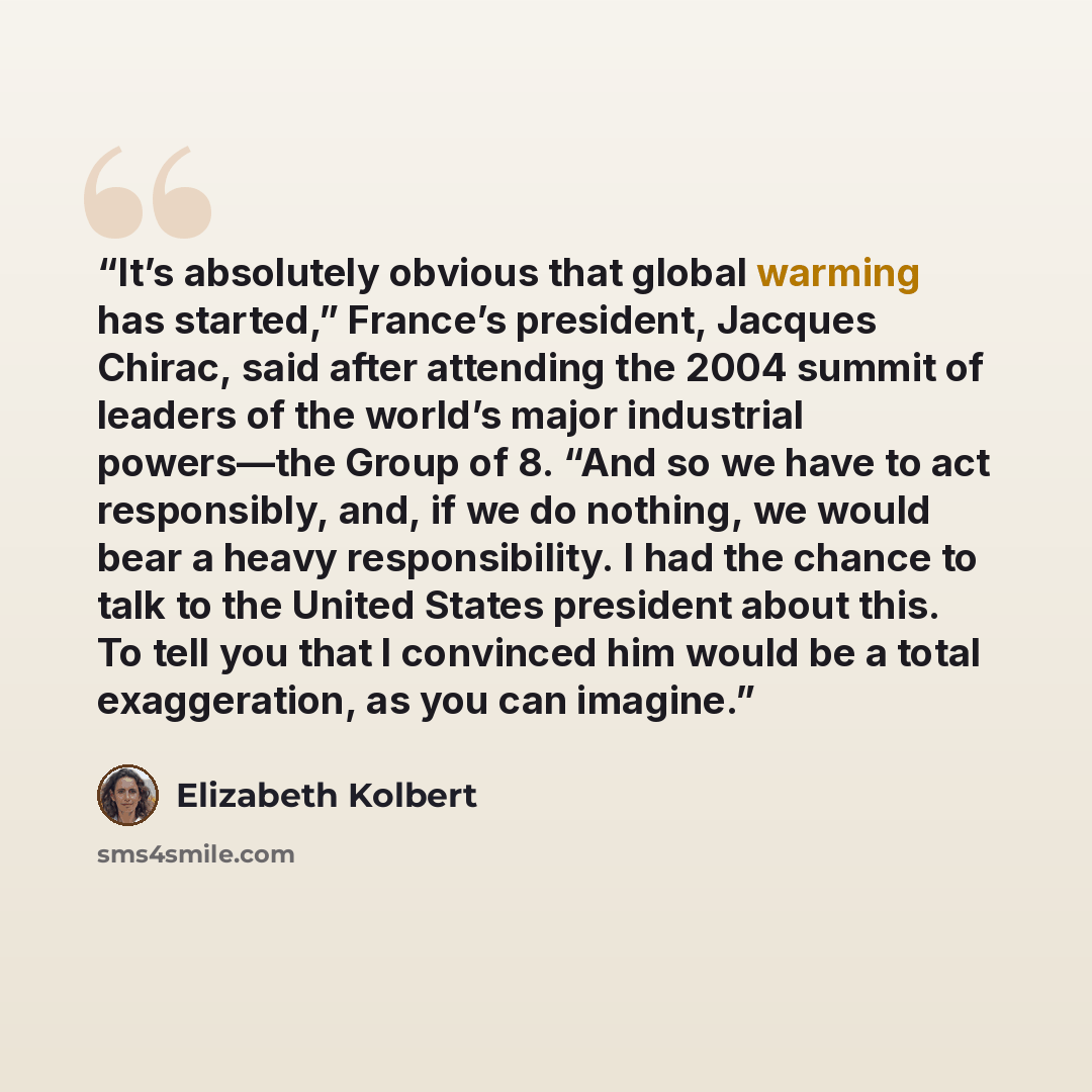 “It’s absolutely obvious that global warming has started,” France’s president, Jacques Chirac, said after attending the 2004 summit of leaders of the world’s major industrial powers—the Group of 8. “And so we have to act responsibly, and, if we do nothing, we would bear a heavy responsibility. I…” quote by Elizabeth Kolbert