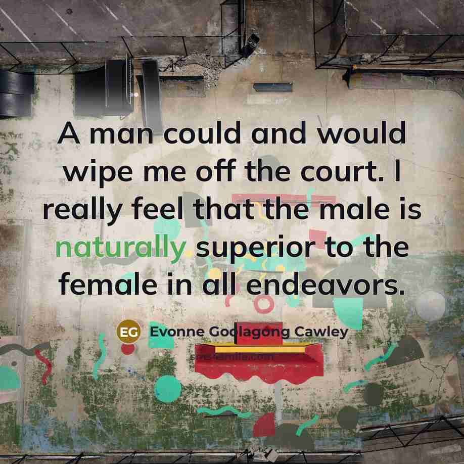 “A man could and would wipe me off the court. I really feel that the male is naturally superior to the female in all endeavors.” quote by Evonne Goolagong Cawley