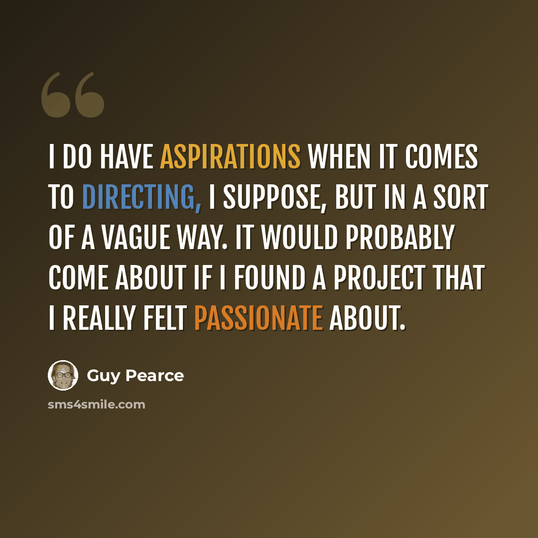 “I do have aspirations when it comes to directing, I suppose, but in a sort of a vague way. It would probably come about if I found a project that I really felt passionate about.” quote by Guy Pearce