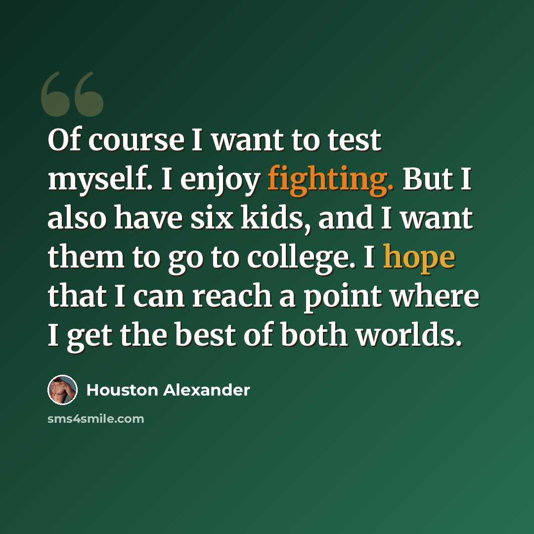 “Of course I want to test myself. I enjoy fighting. But I also have six kids, and I want them to go to college. I hope that I can reach a point where I get the best of both worlds.” quote by Houston Alexander