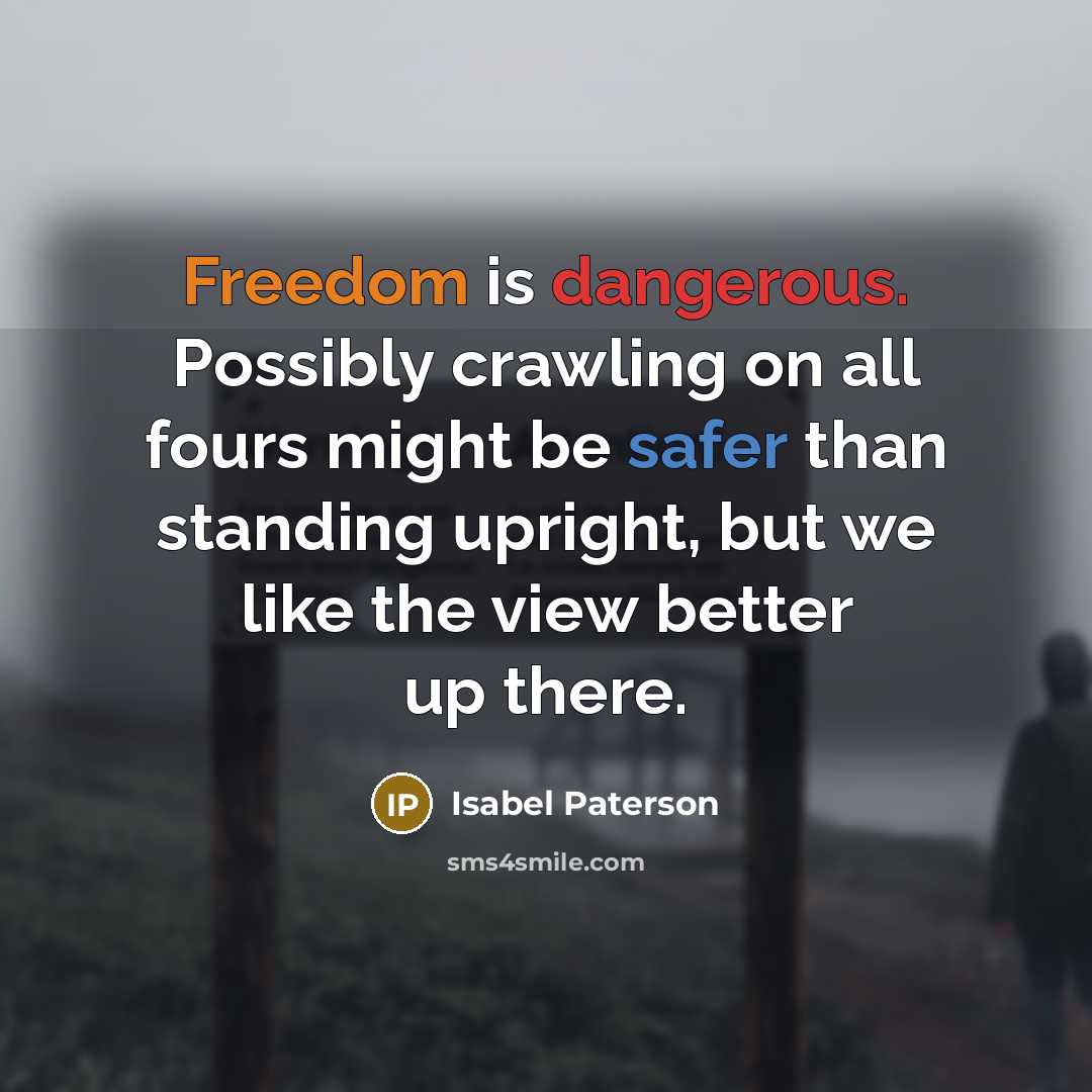 “Freedom is dangerous. Possibly crawling on all fours might be safer than standing upright, but we like the view better up there.” quote by Isabel Paterson