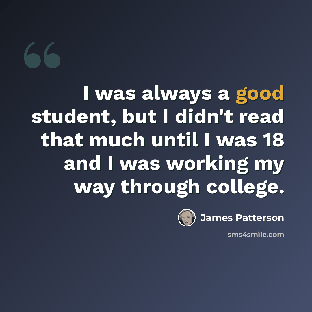 “I was always a good student, but I didn't read that much until I was 18 and I was working my way through college.” quote by James Patterson