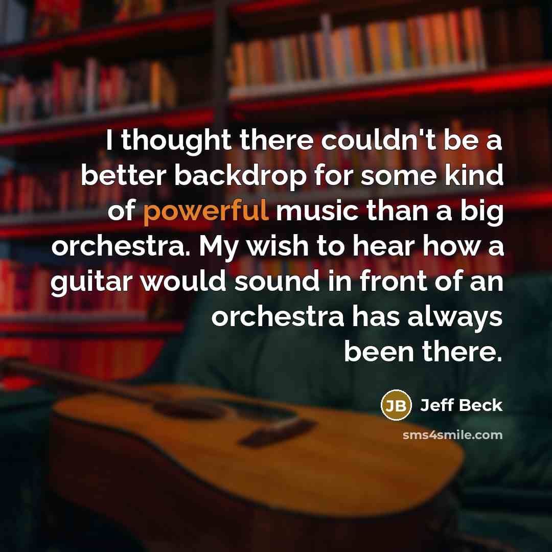 “I thought there couldn't be a better backdrop for some kind of powerful music than a big orchestra. My wish to hear how a guitar would sound in front of an orchestra has always been there.” quote by Jeff Beck