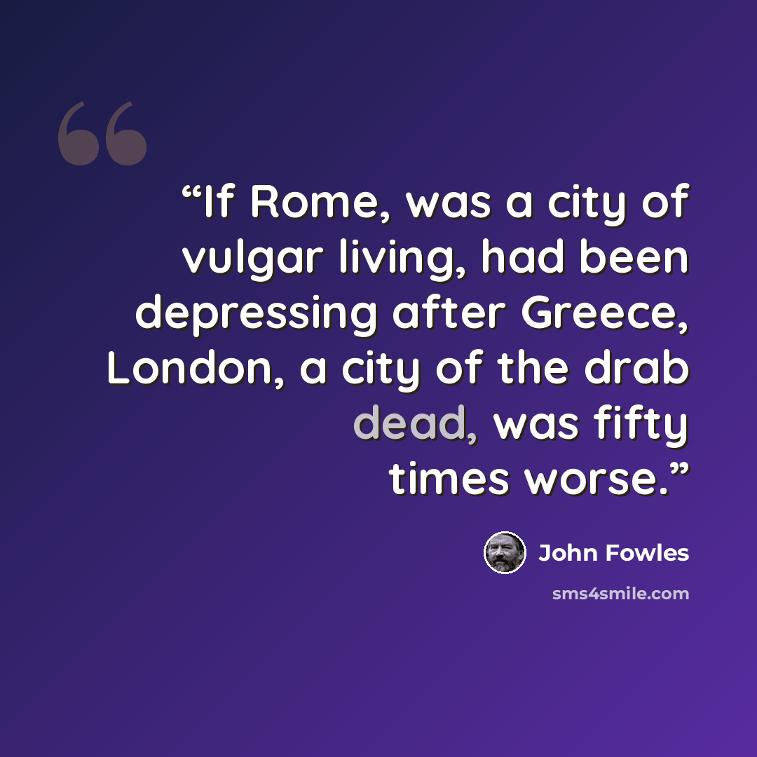 “If Rome, was a city of vulgar living, had been depressing after Greece, London, a city of the drab dead, was fifty times worse.” quote by John Fowles