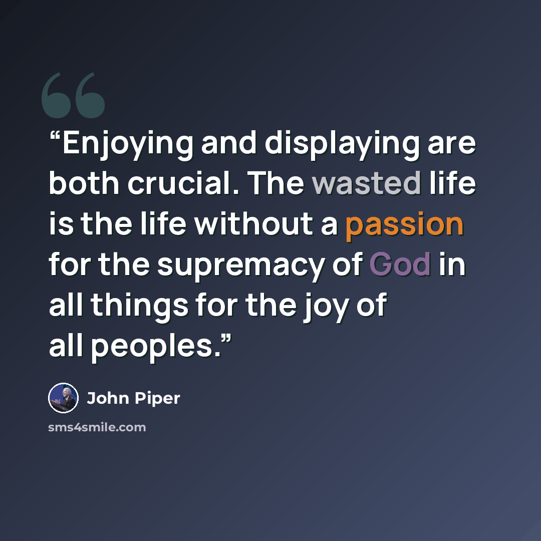 “Enjoying and displaying are both crucial. The wasted life is the life without a passion for the supremacy of God in all things for the joy of all peoples.” quote by John Piper