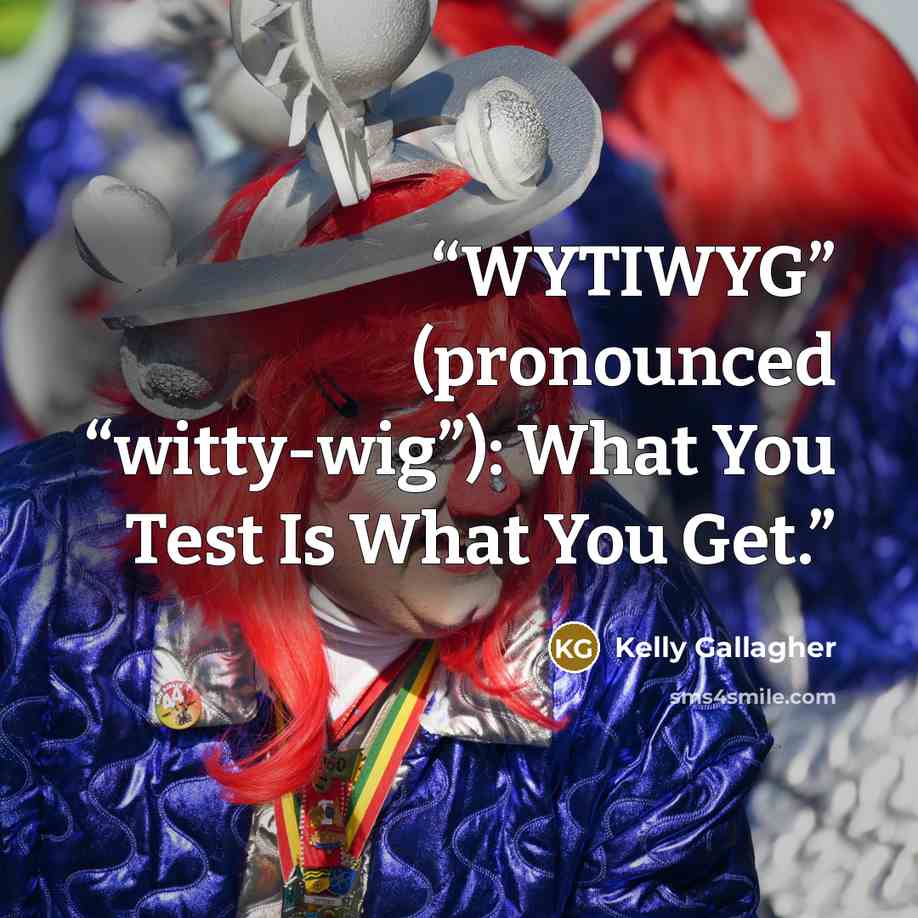 “WYTIWYG” (pronounced “witty-wig”): What You Test Is What You Get.” quote by Kelly Gallagher