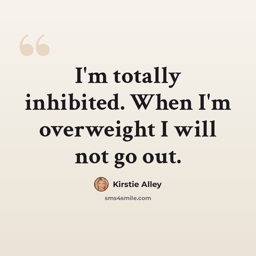 “I'm totally inhibited. When I'm overweight I will not go out.” quote by Kirstie Alley