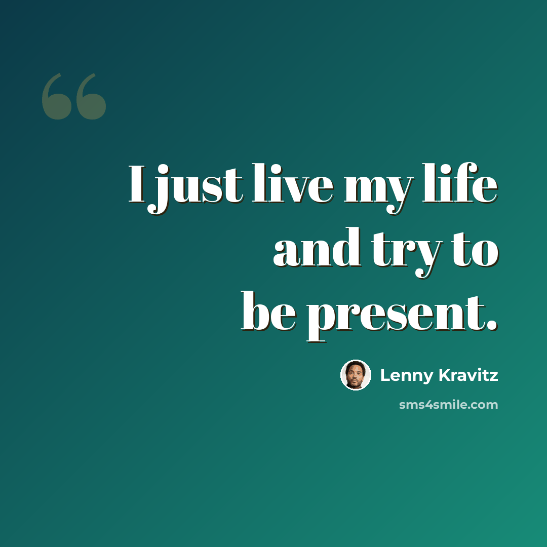 “I just live my life and try to be present.” quote by Lenny Kravitz