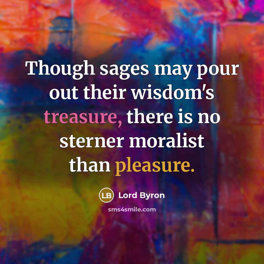 “Though sages may pour out their wisdom's treasure, there is no sterner moralist than pleasure.” quote by Lord Byron