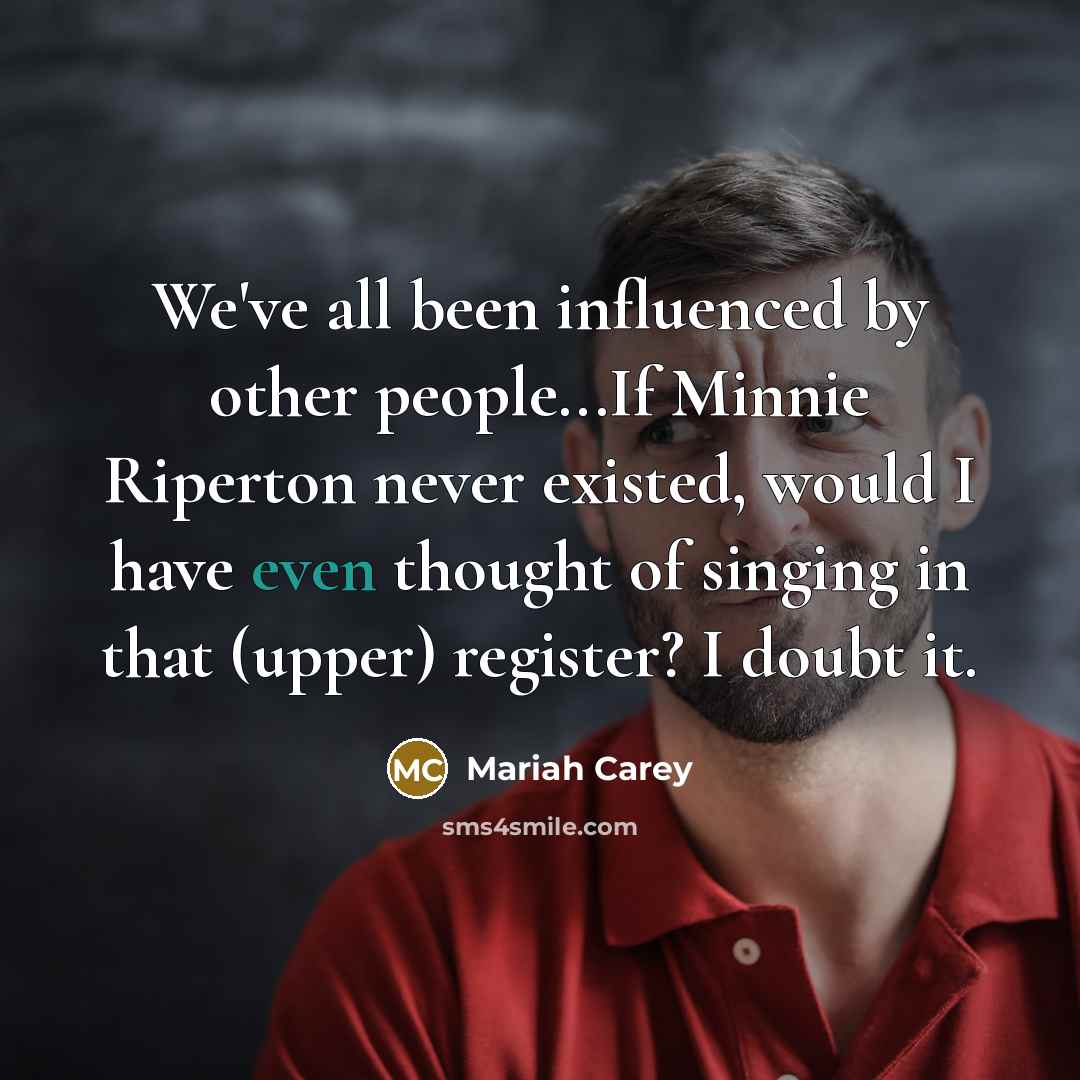 “We've all been influenced by other people...If Minnie Riperton never existed, would I have even thought of singing in that (upper) register? I doubt it.” quote by Mariah Carey