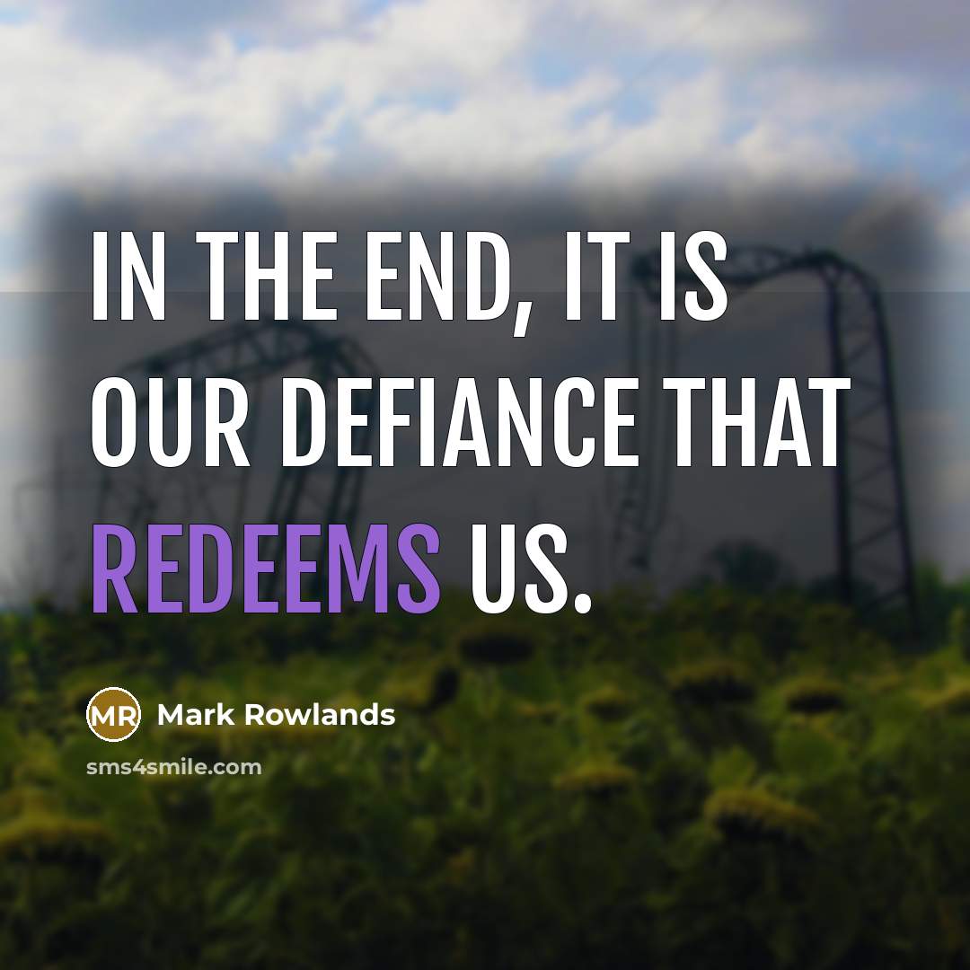 “In the end, it is our defiance that redeems us.” quote by Mark Rowlands