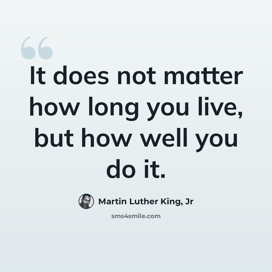 “It does not matter how long you live, but how well you do it.” quote by Martin Luther King, Jr