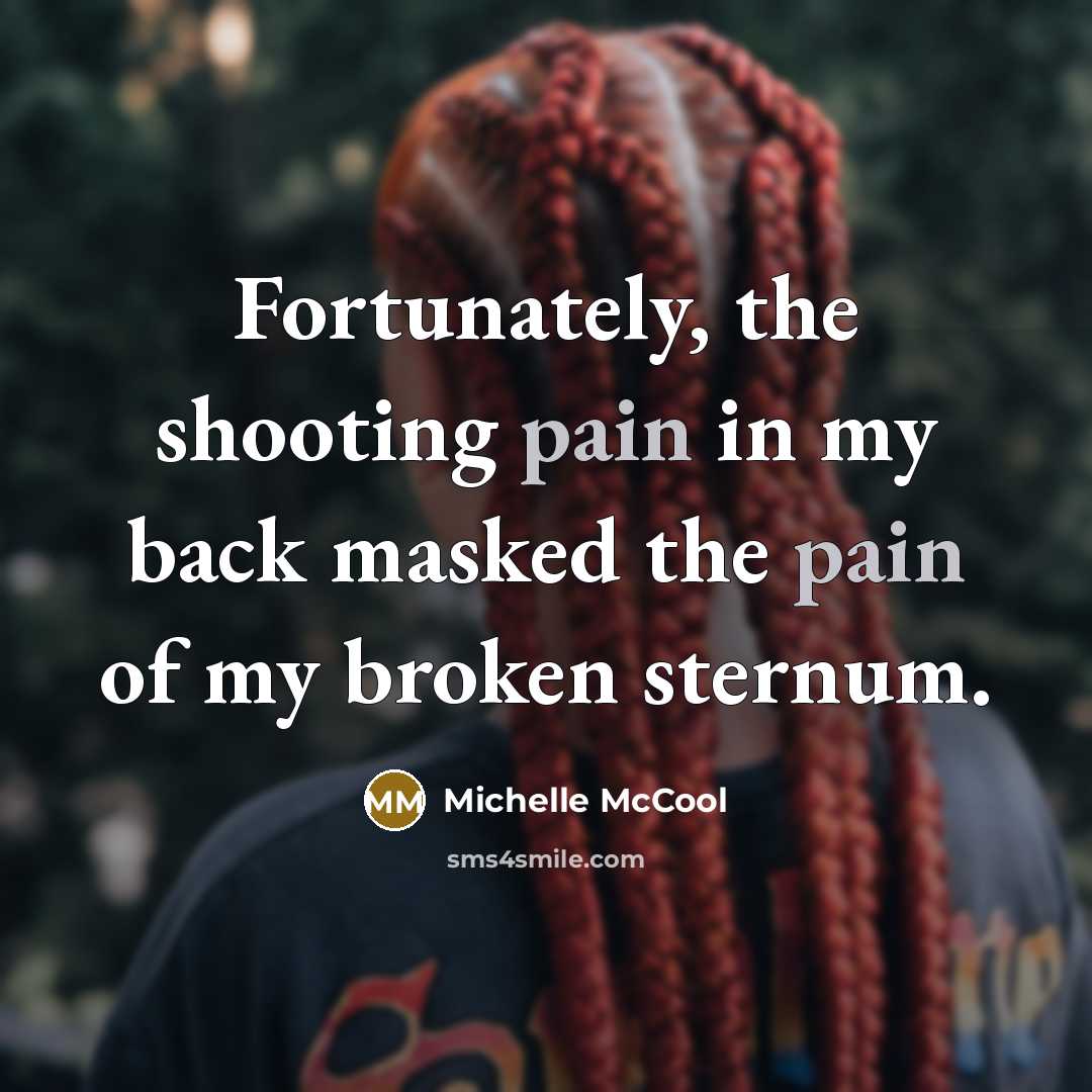 “Fortunately, the shooting pain in my back masked the pain of my broken sternum.” quote by Michelle McCool