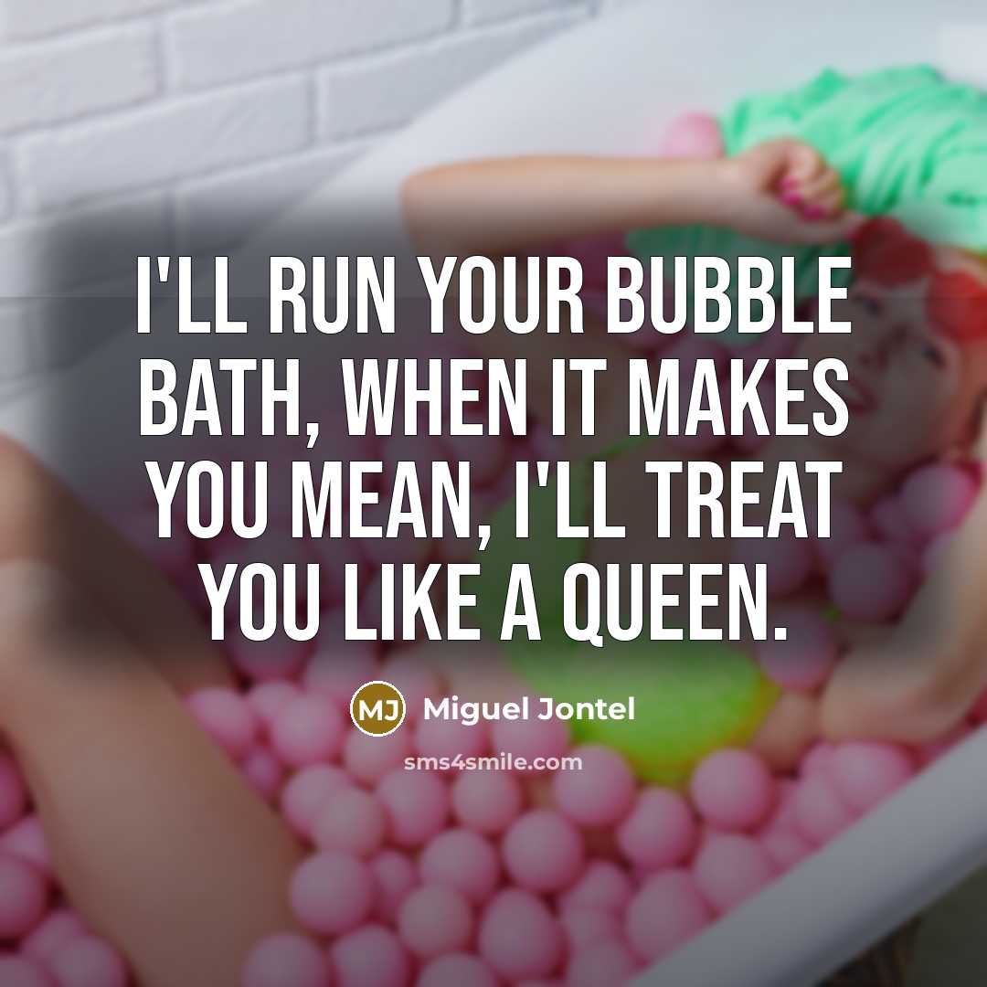 “I'll run your bubble bath, when it makes you mean, I'll treat you like a queen.” quote by Miguel Jontel